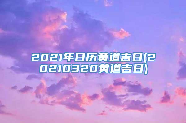 2021年日历黄道吉日(20210320黄道吉日)