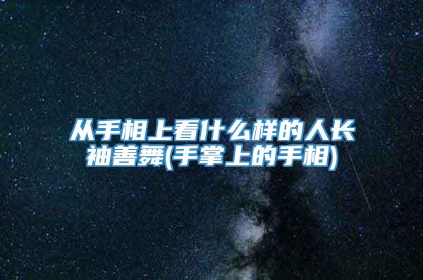 从手相上看什么样的人长袖善舞(手掌上的手相)