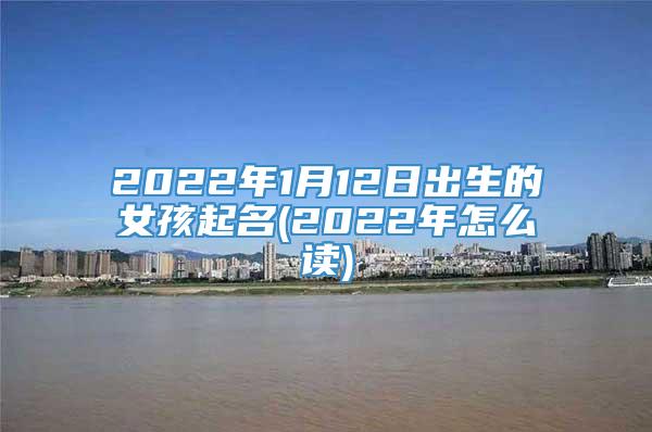 2022年1月12日出生的女孩起名(2022年怎么读)