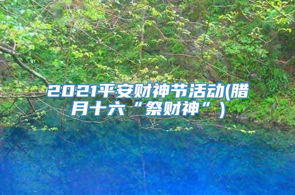 2021平安财神节活动(腊月十六“祭财神”)