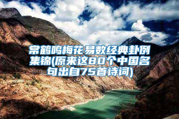 常鹤鸣梅花易数经典卦例集锦(原来这80个中国名句出自75首诗词)