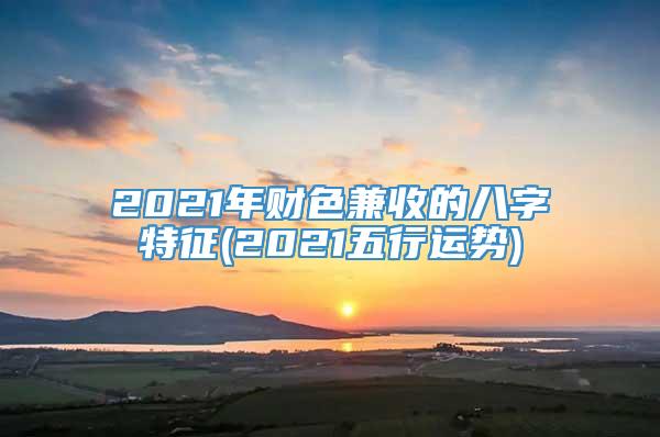 2021年财色兼收的八字特征(2021五行运势)