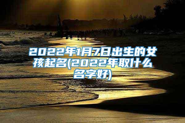 2022年1月7日出生的女孩起名(2022年取什么名字好)