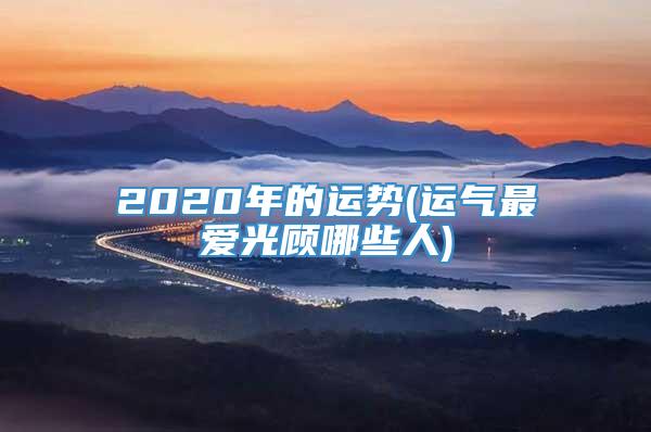 2020年的运势(运气最爱光顾哪些人)
