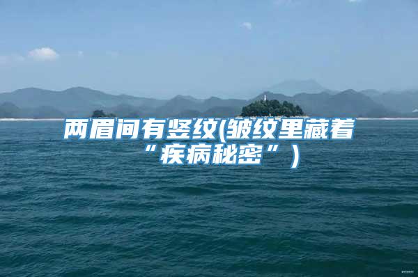 两眉间有竖纹(皱纹里藏着“疾病秘密”)