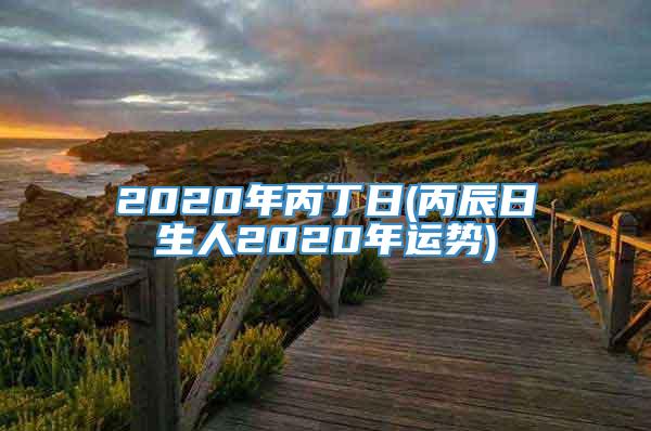 2020年丙丁日(丙辰日生人2020年运势)