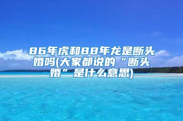 86年虎和88年龙是断头婚吗(大家都说的“断头婚”是什么意思)