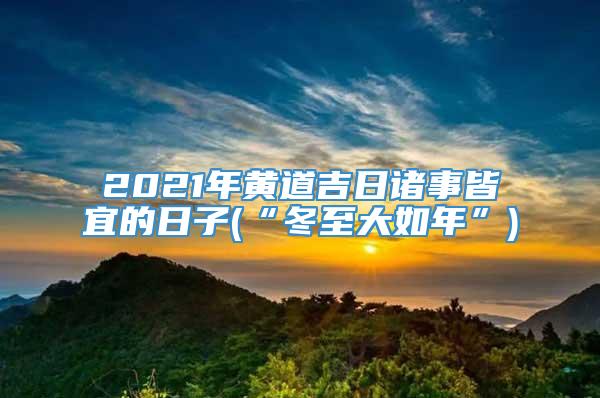 2021年黄道吉日诸事皆宜的日子(“冬至大如年”)