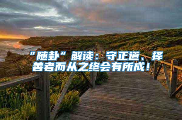 “随卦”解读：守正道、择善者而从之终会有所成！