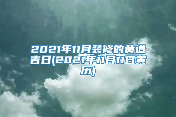 2021年11月装修的黄道吉日(2021年11月11日黄历)