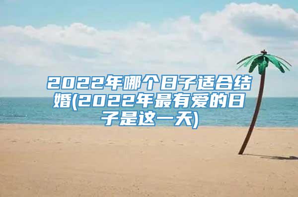 2022年哪个日子适合结婚(2022年最有爱的日子是这一天)