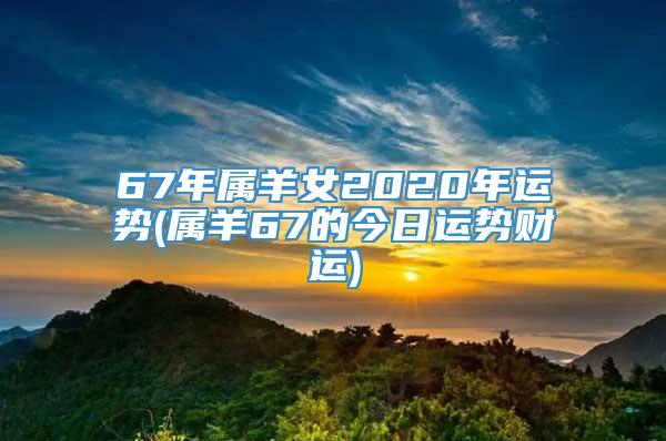 67年属羊女2020年运势(属羊67的今日运势财运)