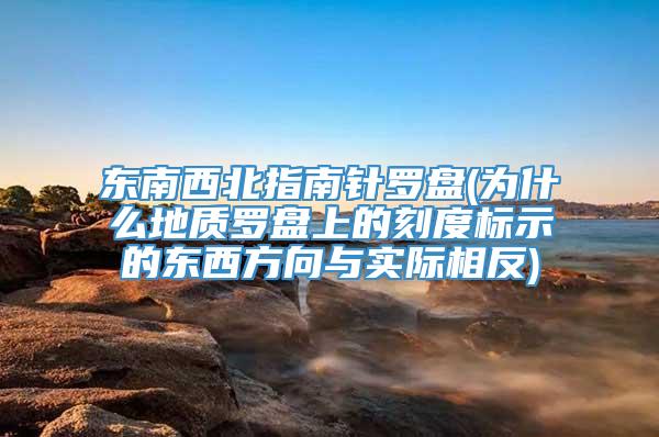 东南西北指南针罗盘(为什么地质罗盘上的刻度标示的东西方向与实际相反)