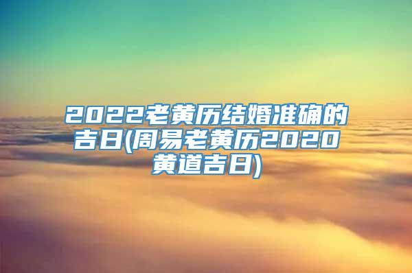 2022老黄历结婚准确的吉日(周易老黄历2020黄道吉日)