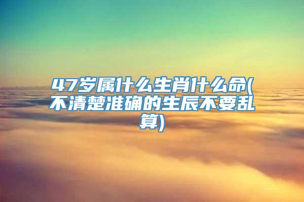 47岁属什么生肖什么命(不清楚准确的生辰不要乱算)