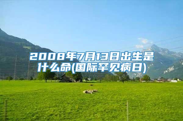 2008年7月13日出生是什么命(国际罕见病日)