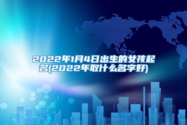 2022年1月4日出生的女孩起名(2022年取什么名字好)