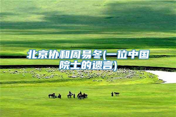 北京协和周易冬(一位中国院士的遗言)