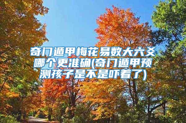 奇门遁甲梅花易数大六爻哪个更准确(奇门遁甲预测孩子是不是吓着了)