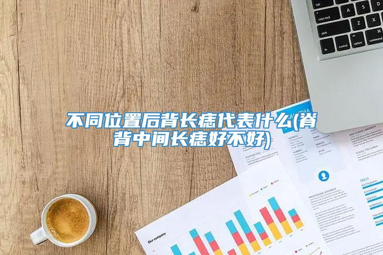 不同位置后背长痣代表什么(脊背中间长痣好不好)