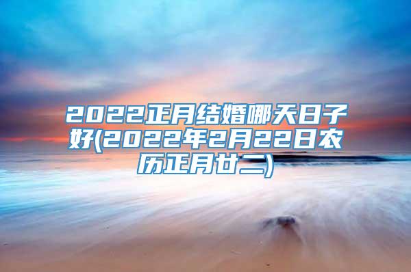 2022正月结婚哪天日子好(2022年2月22日农历正月廿二)