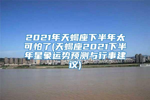 2021年天蝎座下半年太可怕了(天蝎座2021下半年星象运势预测与行事建议)