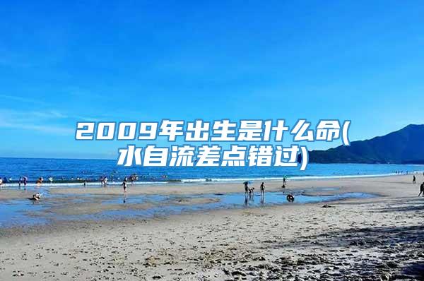 2009年出生是什么命(水自流差点错过)