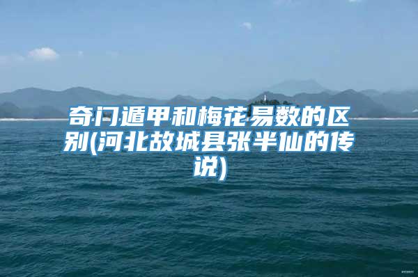 奇门遁甲和梅花易数的区别(河北故城县张半仙的传说)