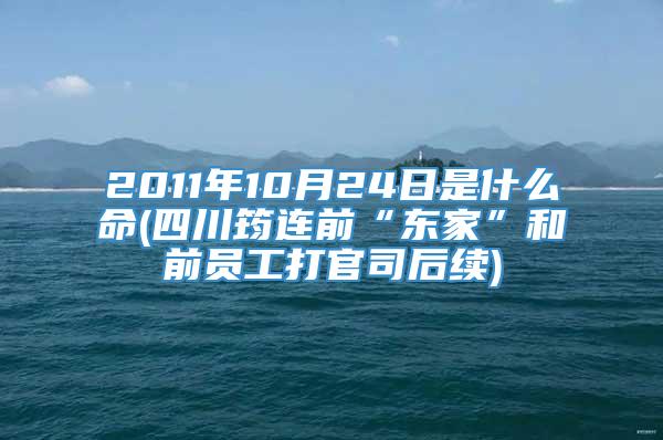 2011年10月24日是什么命(四川筠连前“东家”和前员工打官司后续)