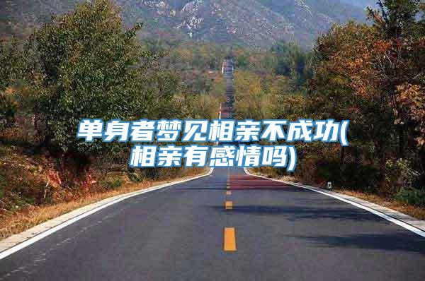单身者梦见相亲不成功(相亲有感情吗)
