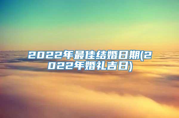 2022年最佳结婚日期(2022年婚礼吉日)