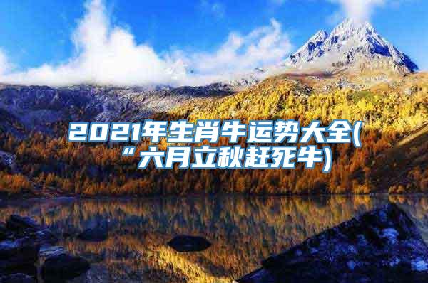 2021年生肖牛运势大全(“六月立秋赶死牛)