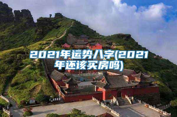 2021年运势八字(2021年还该买房吗)