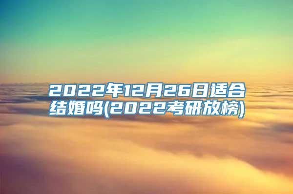 2022年12月26日适合结婚吗(2022考研放榜)