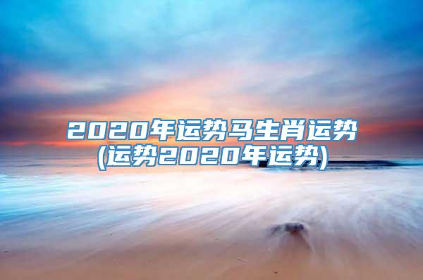 2020年运势马生肖运势(运势2020年运势)