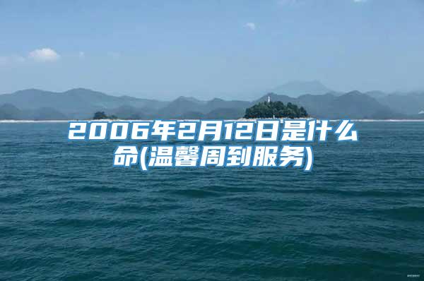 2006年2月12日是什么命(温馨周到服务)