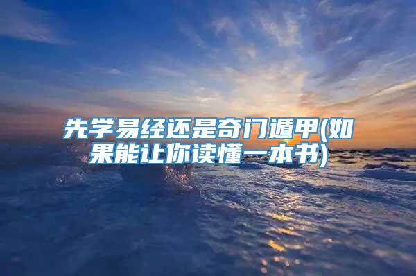 先学易经还是奇门遁甲(如果能让你读懂一本书)