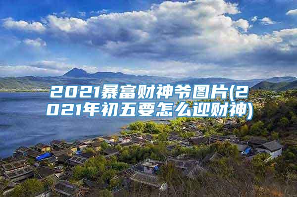 2021暴富财神爷图片(2021年初五要怎么迎财神)