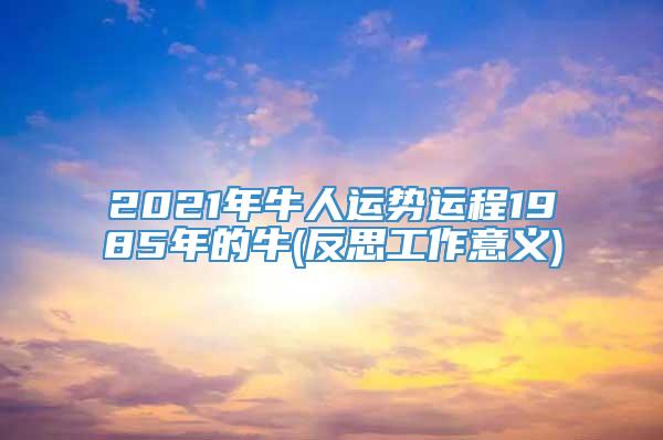 2021年牛人运势运程1985年的牛(反思工作意义)