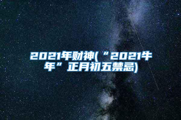 2021年财神(“2021牛年”正月初五禁忌)