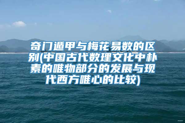 奇门遁甲与梅花易数的区别(中国古代数理文化中朴素的唯物部分的发展与现代西方唯心的比较)