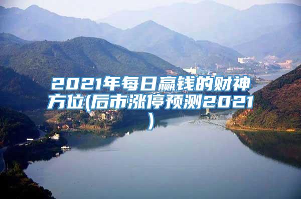 2021年每日赢钱的财神方位(后市涨停预测2021)