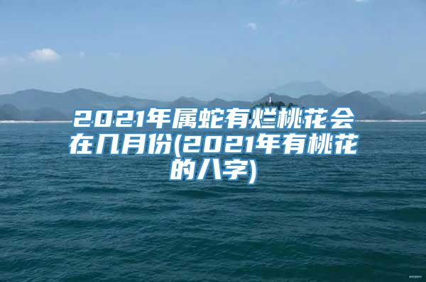 2021年属蛇有烂桃花会在几月份(2021年有桃花的八字)