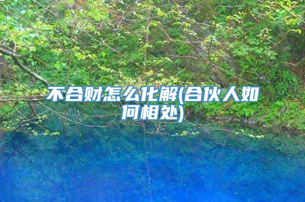 不合财怎么化解(合伙人如何相处)