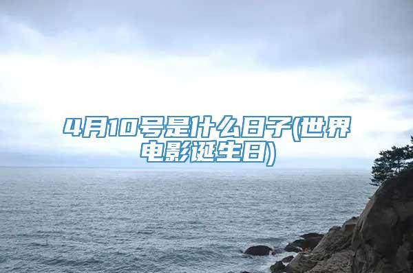 4月10号是什么日子(世界电影诞生日)