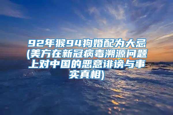 92年猴94狗婚配为大忌(美方在新冠病毒溯源问题上对中国的恶意诽谤与事实真相)