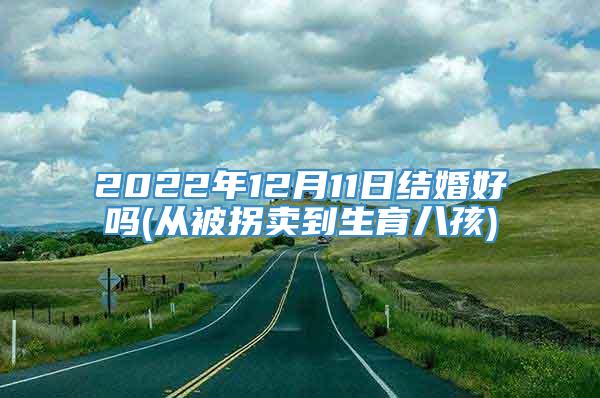 2022年12月11日结婚好吗(从被拐卖到生育八孩)