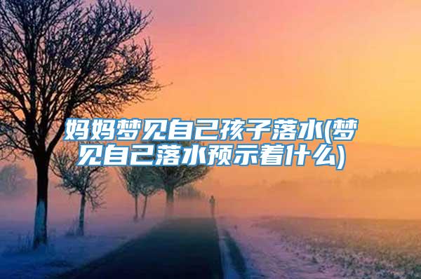 妈妈梦见自己孩子落水(梦见自己落水预示着什么)
