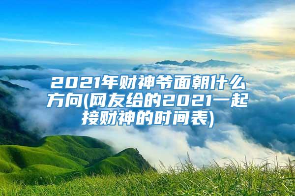 2021年财神爷面朝什么方向(网友给的2021一起接财神的时间表)