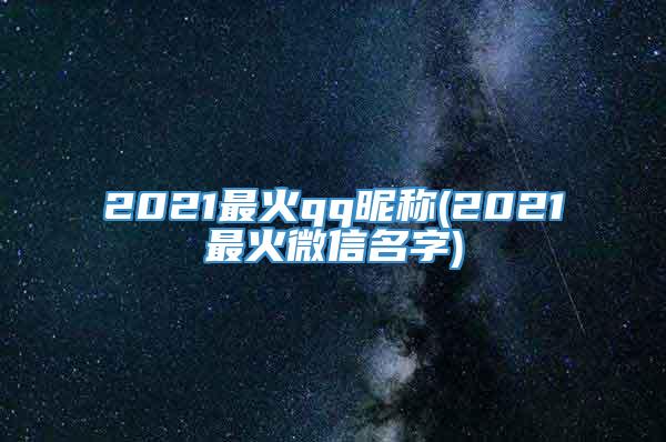 2021最火qq昵称(2021最火微信名字)